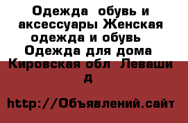 Одежда, обувь и аксессуары Женская одежда и обувь - Одежда для дома. Кировская обл.,Леваши д.